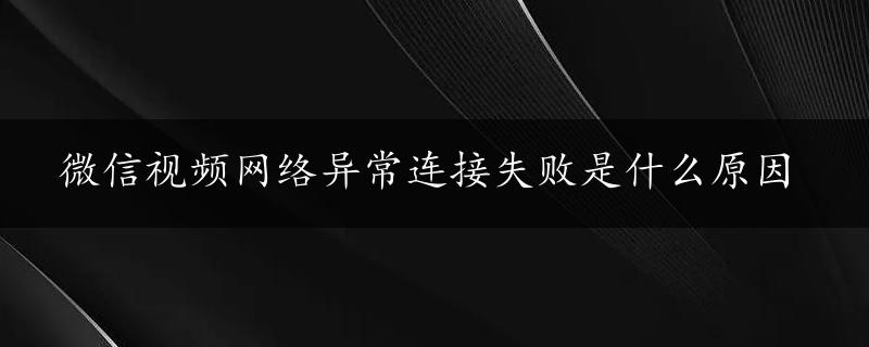 微信视频网络异常连接失败是什么原因