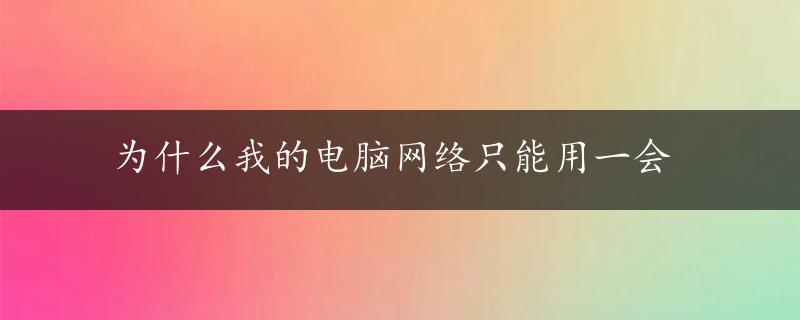 为什么我的电脑网络只能用一会