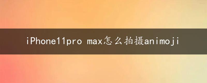 iPhone11pro max怎么拍摄animoji