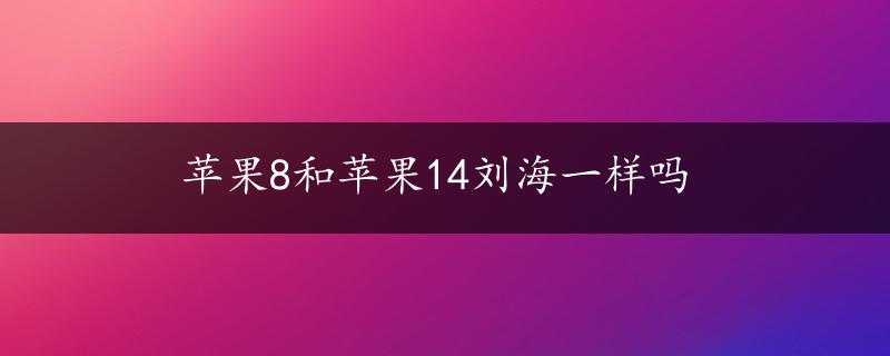 苹果8和苹果14刘海一样吗