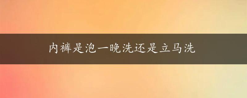 内裤是泡一晚洗还是立马洗