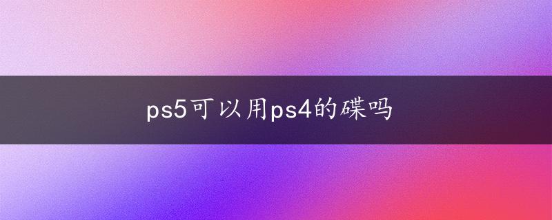 ps5可以用ps4的碟吗