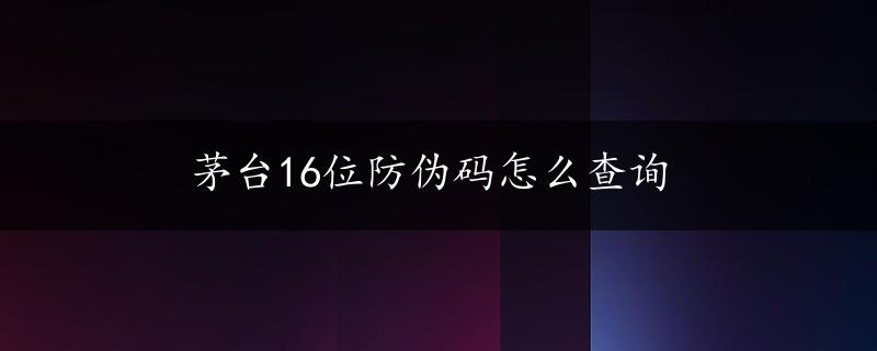 茅台16位防伪码怎么查询