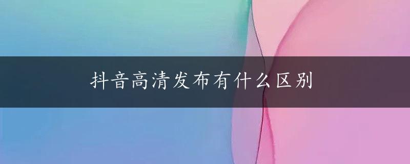 抖音高清发布有什么区别