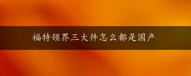 福特领界三大件怎么都是国产