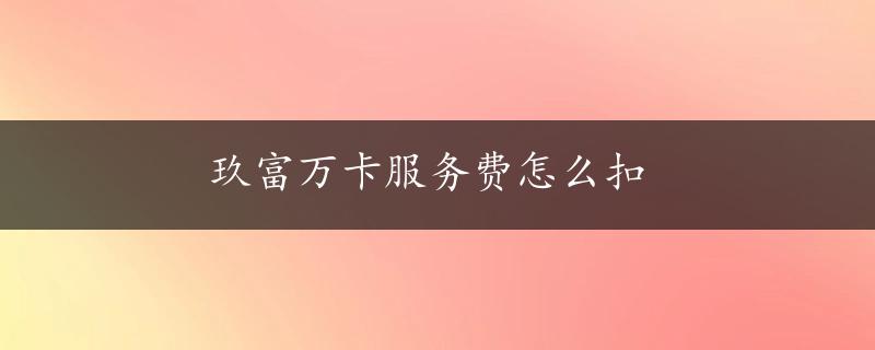 玖富万卡服务费怎么扣