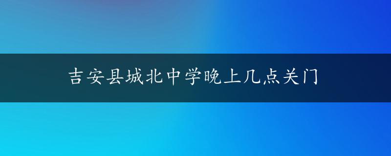 吉安县城北中学晚上几点关门