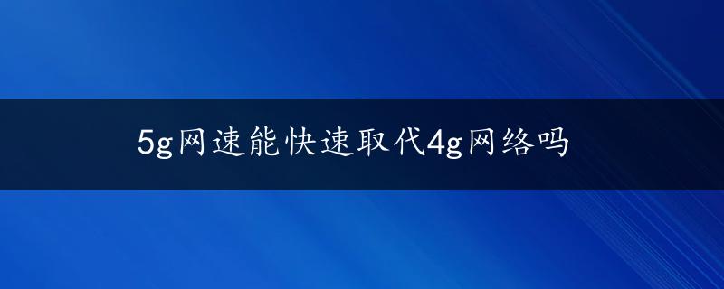 5g网速能快速取代4g网络吗