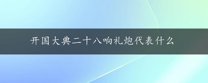 开国大典二十八响礼炮代表什么