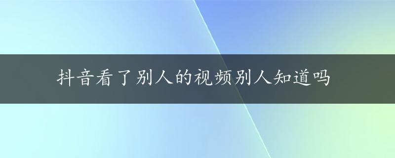 抖音看了别人的视频别人知道吗