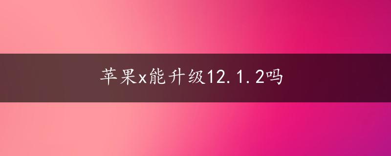 苹果x能升级12.1.2吗