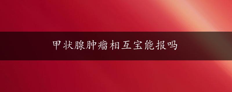 甲状腺肿瘤相互宝能报吗