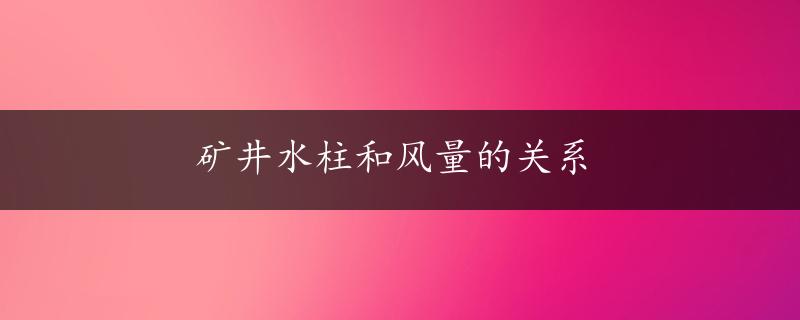 矿井水柱和风量的关系