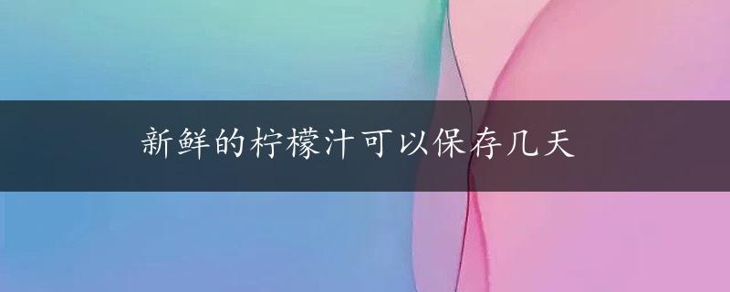 新鲜的柠檬汁可以保存几天