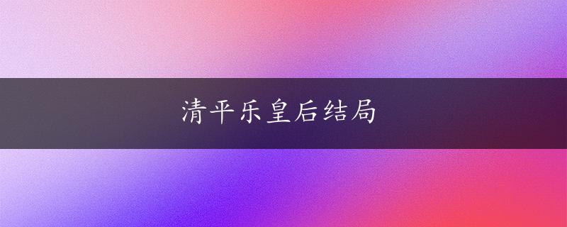 清平乐皇后结局