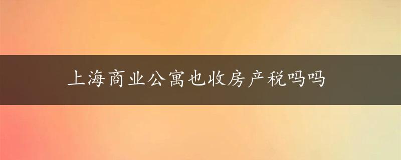 上海商业公寓也收房产税吗吗