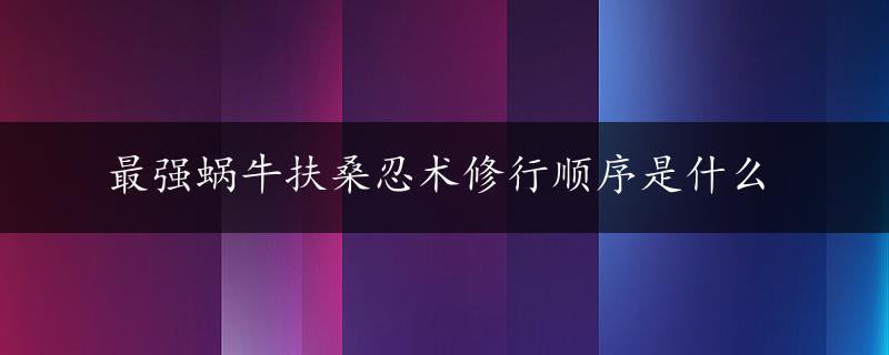 最强蜗牛扶桑忍术修行顺序是什么