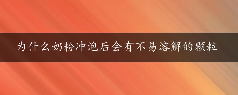 为什么奶粉冲泡后会有不易溶解的颗粒