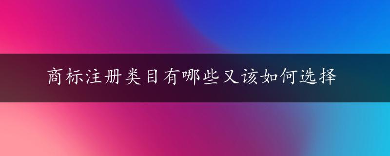 商标注册类目有哪些又该如何选择