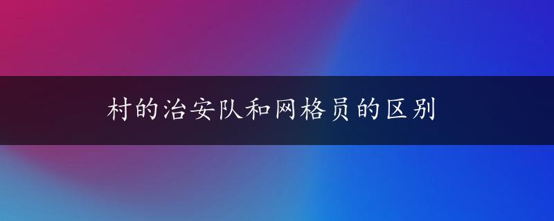 村的治安队和网格员的区别