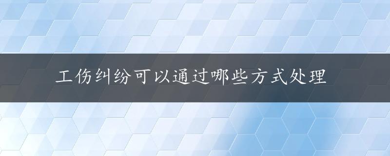 工伤纠纷可以通过哪些方式处理