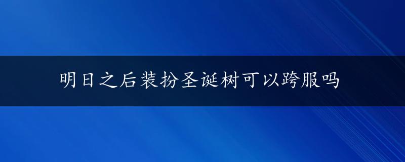 明日之后装扮圣诞树可以跨服吗