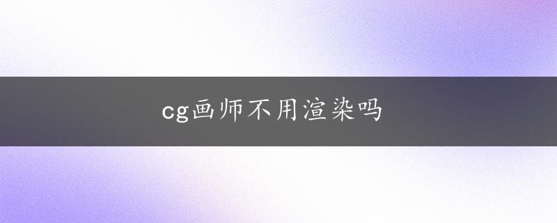 cg画师不用渲染吗