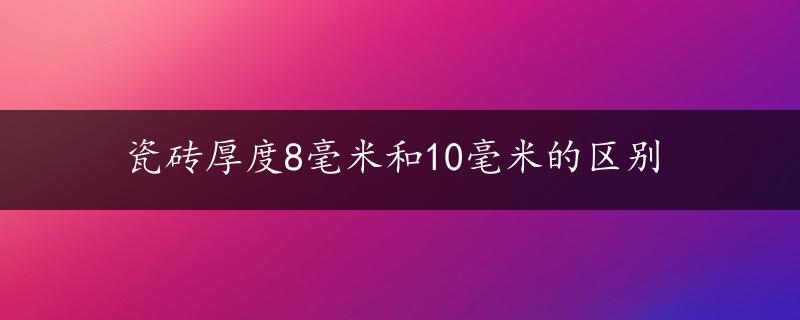 瓷砖厚度8毫米和10毫米的区别