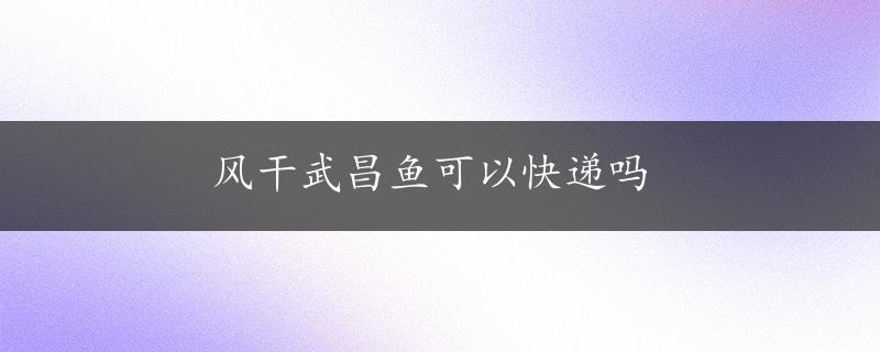 风干武昌鱼可以快递吗