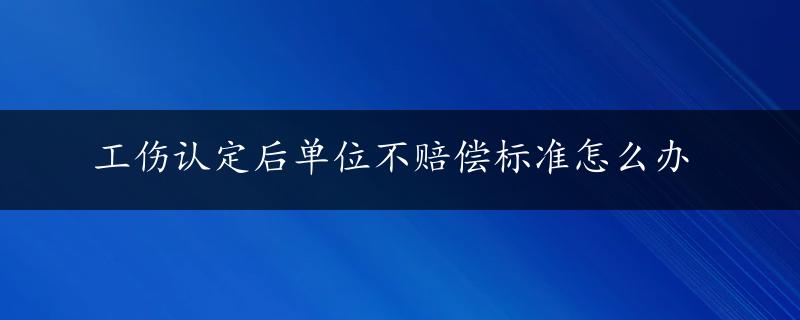 工伤认定后单位不赔偿标准怎么办