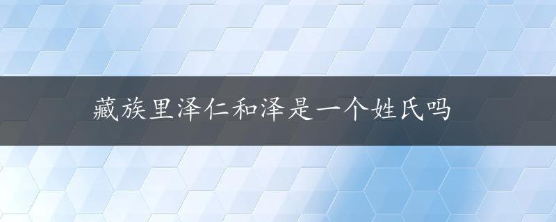 藏族里泽仁和泽是一个姓氏吗