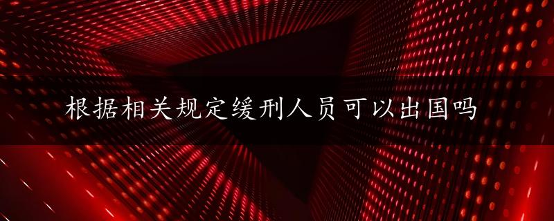 根据相关规定缓刑人员可以出国吗