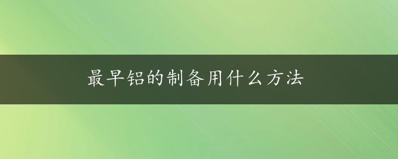 最早铝的制备用什么方法