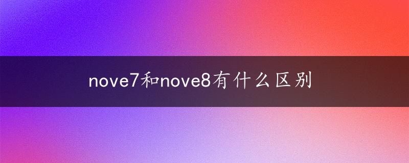 nove7和nove8有什么区别