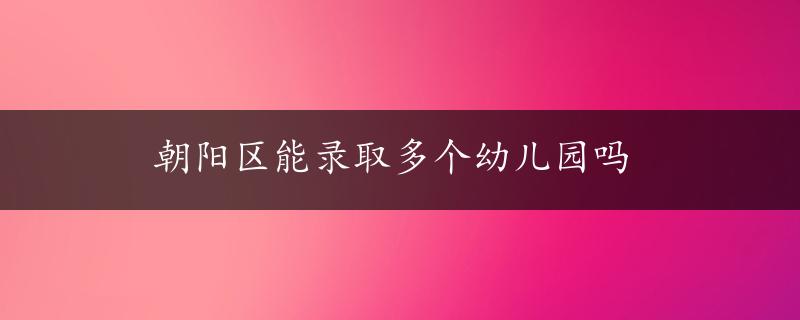 朝阳区能录取多个幼儿园吗