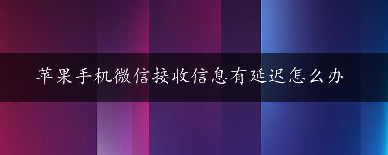 苹果手机微信接收信息有延迟怎么办