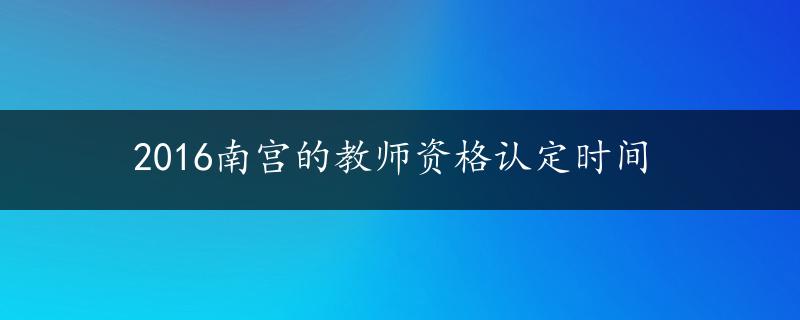 2016南宫的教师资格认定时间