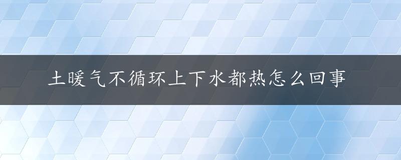 土暖气不循环上下水都热怎么回事