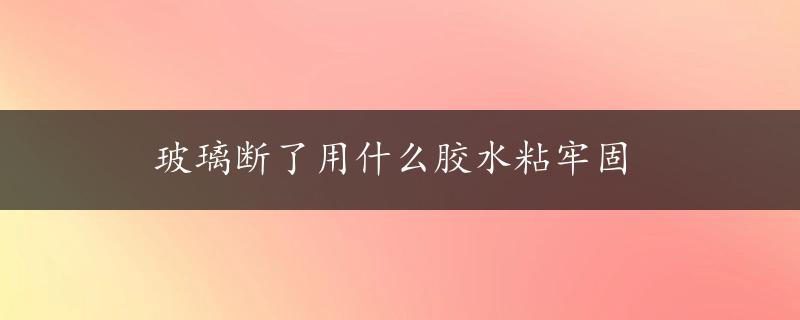 玻璃断了用什么胶水粘牢固