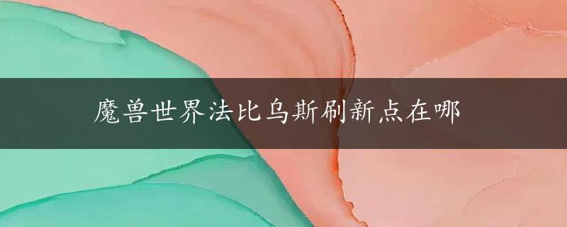 魔兽世界法比乌斯刷新点在哪