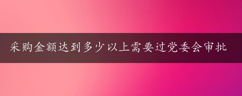 采购金额达到多少以上需要过党委会审批