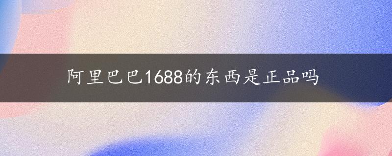 阿里巴巴1688的东西是正品吗