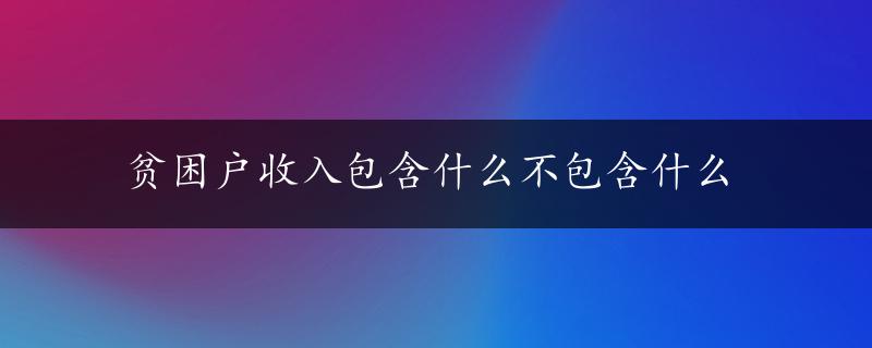 贫困户收入包含什么不包含什么