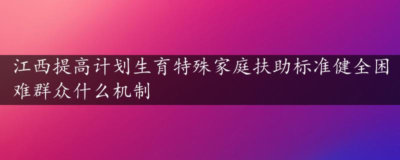 江西提高计划生育特殊家庭扶助标准健全困难群众什么机制