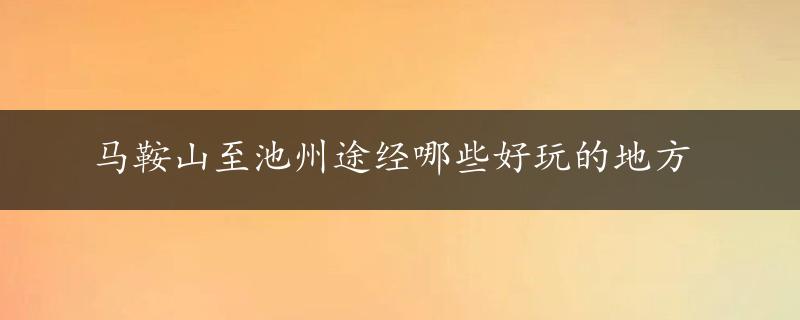 马鞍山至池州途经哪些好玩的地方