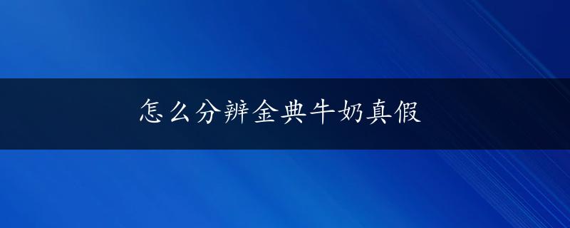 怎么分辨金典牛奶真假