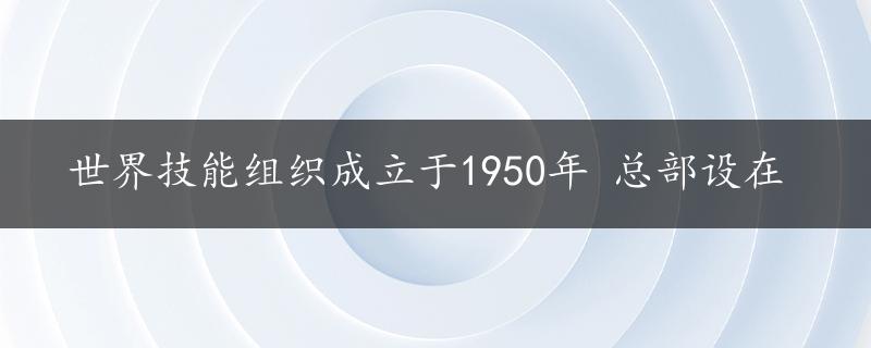 世界技能组织成立于1950年 总部设在