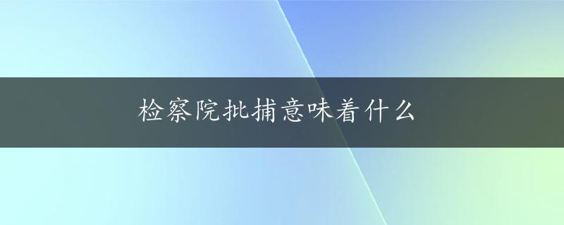 检察院批捕意味着什么