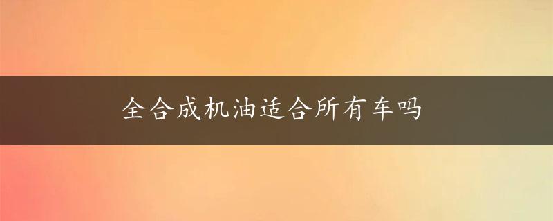 全合成机油适合所有车吗