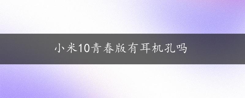 小米10青春版有耳机孔吗